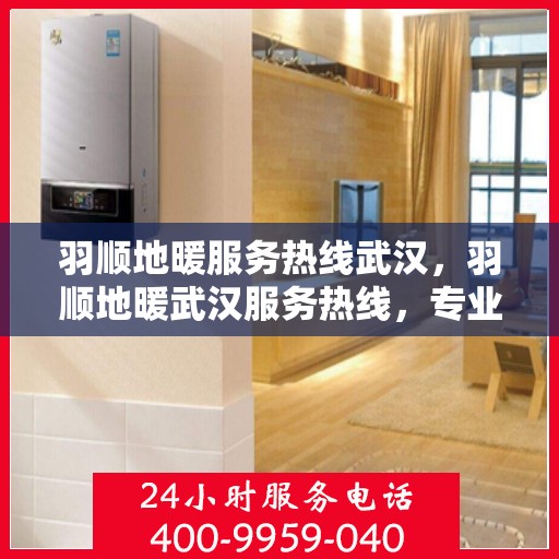 羽顺地暖服务热线武汉，羽顺地暖武汉服务热线，专业温暖您的冬季生活