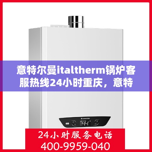 意特尔曼italtherm锅炉客服热线24小时重庆，意特尔曼italtherm锅炉重庆24小时客服热线服务指南