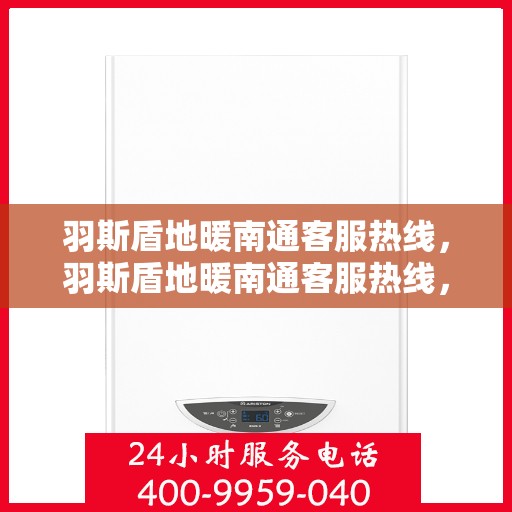 羽斯盾地暖南通客服热线，羽斯盾地暖南通客服热线，专业解答，温暖您的生活