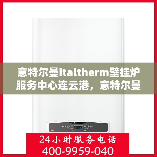 意特尔曼italtherm壁挂炉服务中心连云港，意特尔曼italtherm壁挂炉连云港服务中心，专业维修与保养一站式解决
