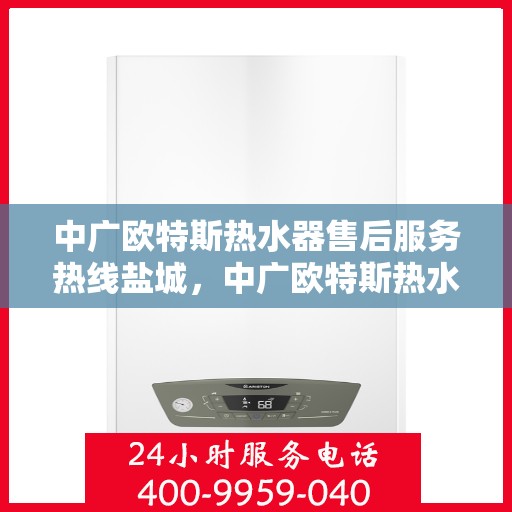 中广欧特斯热水器售后服务热线盐城，中广欧特斯热水器盐城售后服务热线详解