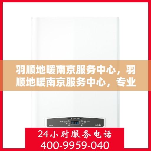 羽顺地暖南京服务中心，羽顺地暖南京服务中心，专业温暖您的生活
