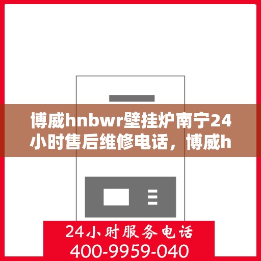 博威hnbwr壁挂炉南宁24小时售后维修电话，博威hnbwr壁挂炉南宁全天候售后维修热线