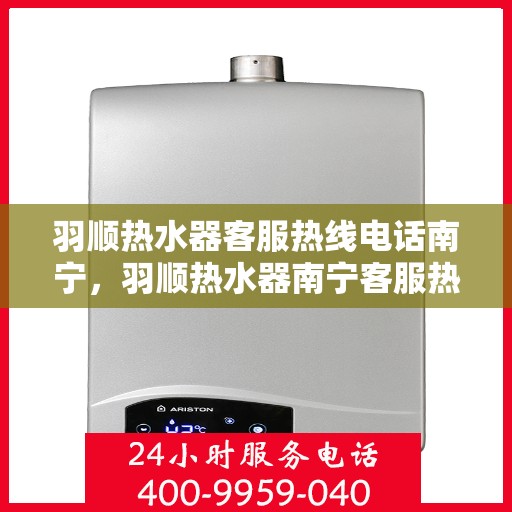 羽顺热水器客服热线电话南宁，羽顺热水器南宁客服热线电话，专业解答，贴心服务