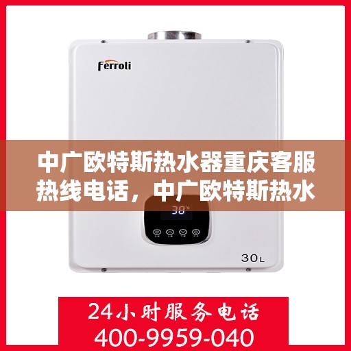 中广欧特斯热水器重庆客服热线电话，中广欧特斯热水器重庆客服热线详解，一站式服务热线电话及售后支持全解析