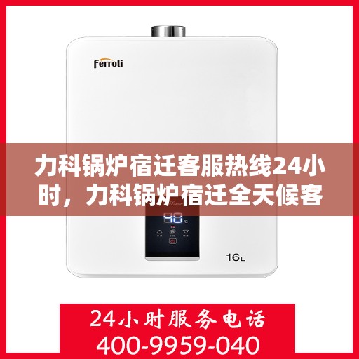 力科锅炉宿迁客服热线24小时，力科锅炉宿迁全天候客服热线，24小时不打烊的服务承诺