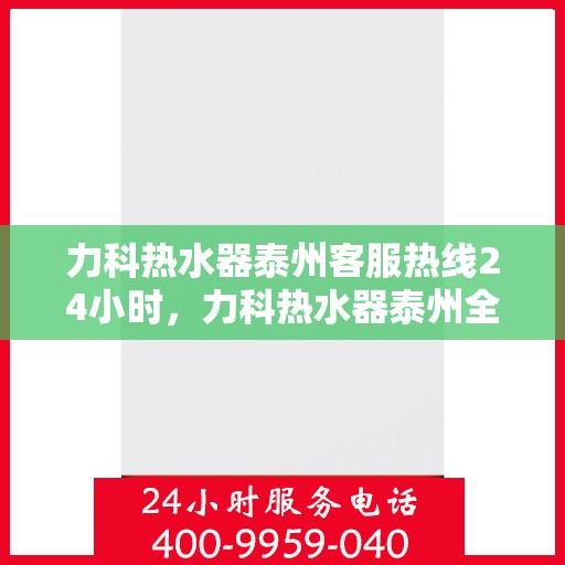 力科热水器泰州客服热线24小时，力科热水器泰州全天候客服热线，贴心服务不打烊