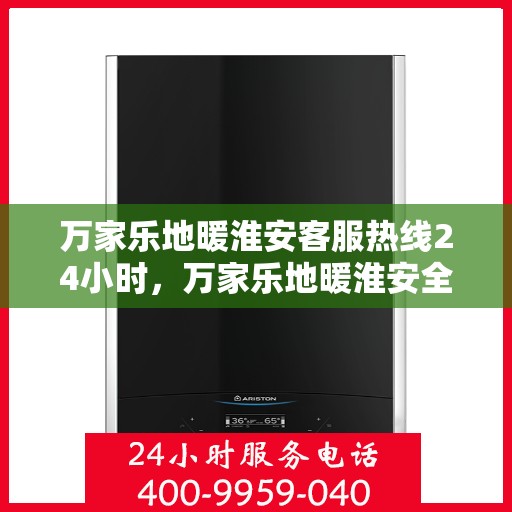 万家乐地暖淮安客服热线24小时，万家乐地暖淮安全天候客服热线，温暖连接每一个家庭