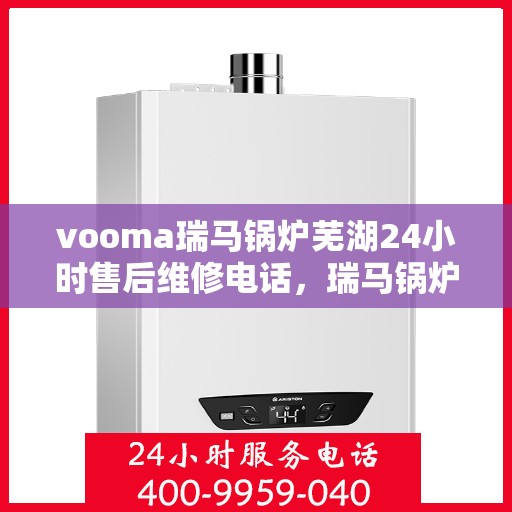 vooma瑞马锅炉芜湖24小时售后维修电话，瑞马锅炉芜湖售后维修热线，全天候服务保障，专业解决您的锅炉问题
