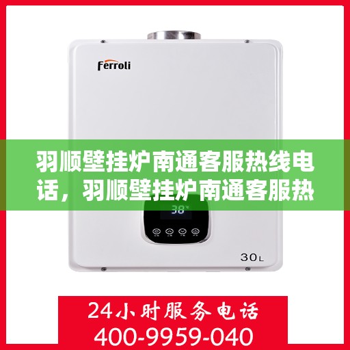 羽顺壁挂炉南通客服热线电话，羽顺壁挂炉南通客服热线电话——专业售后服务的温暖连线