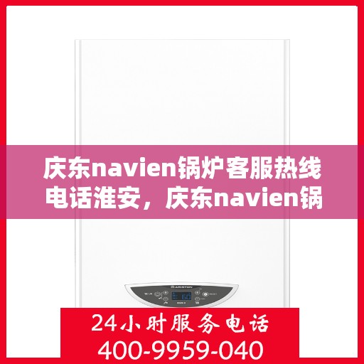庆东navien锅炉客服热线电话淮安，庆东navien锅炉淮安客服热线电话及售后服务解析
