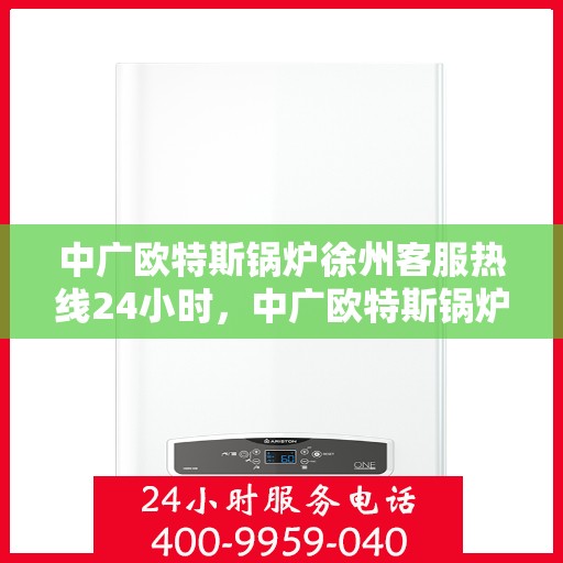中广欧特斯锅炉徐州客服热线24小时，中广欧特斯锅炉徐州全天候客服热线，贴心服务不打烊
