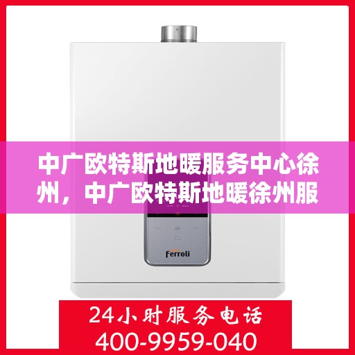 中广欧特斯地暖服务中心徐州，中广欧特斯地暖徐州服务中心，专业温暖您的生活