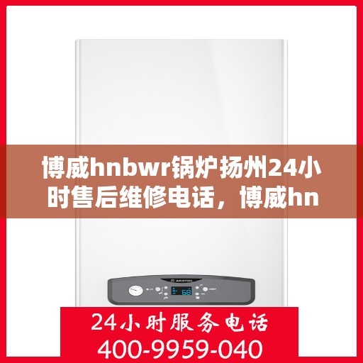 博威hnbwr锅炉扬州24小时售后维修电话，博威hnbwr锅炉扬州全天候售后维修服务热线