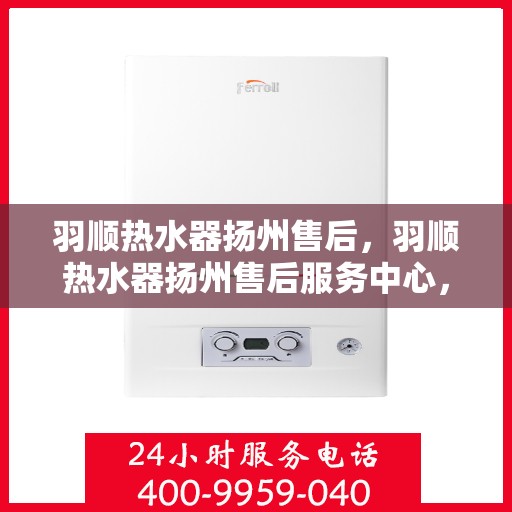 羽顺热水器扬州售后，羽顺热水器扬州售后服务中心，专业维修与贴心服务
