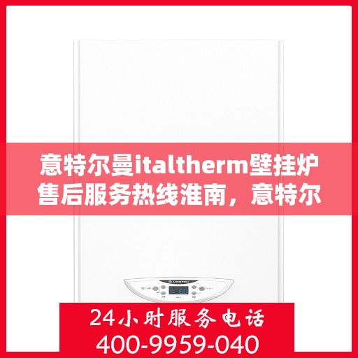 意特尔曼italtherm壁挂炉售后服务热线淮南，意特尔曼italtherm壁挂炉淮南售后服务热线及专业维修支持