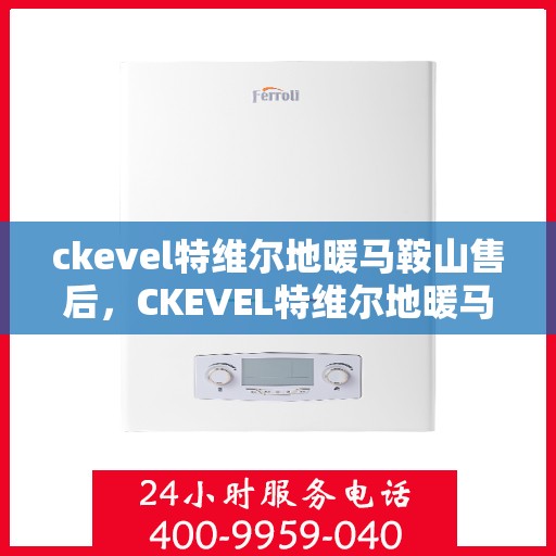 ckevel特维尔地暖马鞍山售后，CKEVEL特维尔地暖马鞍山售后服务解析