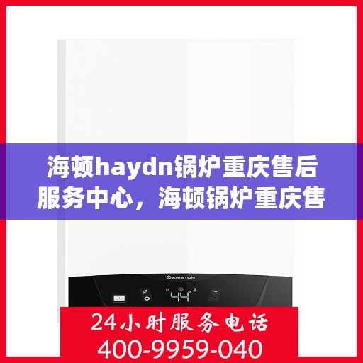 海顿haydn锅炉重庆售后服务中心，海顿锅炉重庆售后服务中心，专业维修与贴心服务