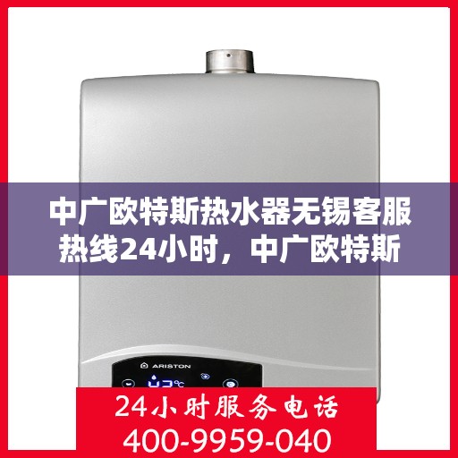 中广欧特斯热水器无锡客服热线24小时，中广欧特斯热水器无锡全天候客服热线，贴心服务不打烊