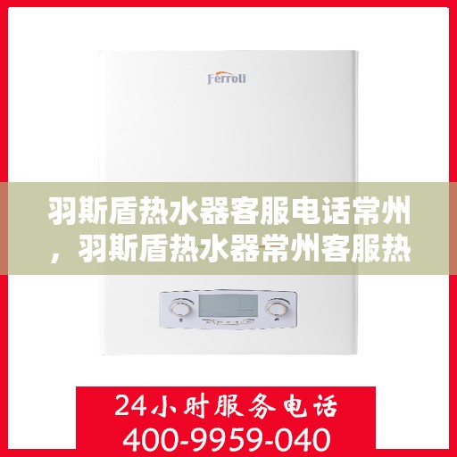 羽斯盾热水器客服电话常州，羽斯盾热水器常州客服热线及售后服务电话