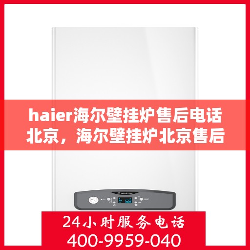 haier海尔壁挂炉售后电话北京，海尔壁挂炉北京售后服务中心电话，专业维修与咨询热线