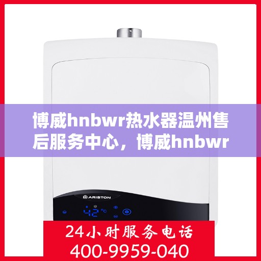 博威hnbwr热水器温州售后服务中心，博威hnbwr热水器温州售后服务中心，专业维修与贴心服务