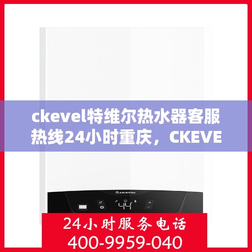 ckevel特维尔热水器客服热线24小时重庆，CKEVEL特维尔热水器重庆客服热线全天候服务，24小时温暖相伴