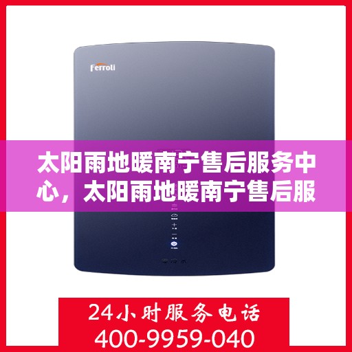 太阳雨地暖南宁售后服务中心，太阳雨地暖南宁售后服务中心，专业服务的温暖枢纽