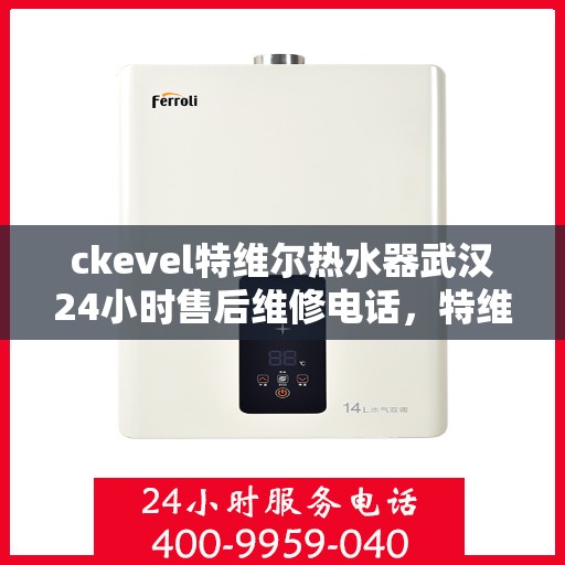 ckevel特维尔热水器武汉24小时售后维修电话，特维尔热水器武汉售后维修电话，全天候专业维修服务保障您的温暖生活
