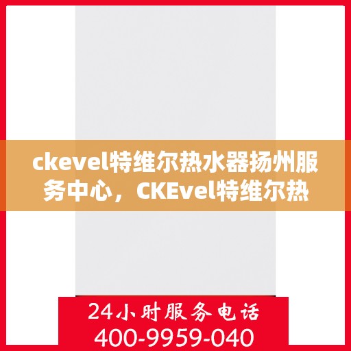 ckevel特维尔热水器扬州服务中心，CKEvel特维尔热水器扬州专业服务中心，高效服务，温暖您的生活