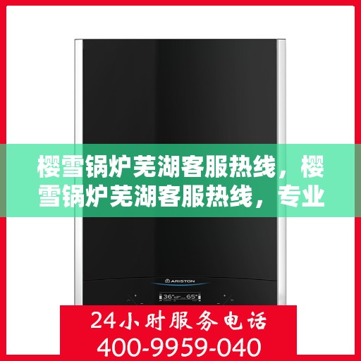 樱雪锅炉芜湖客服热线，樱雪锅炉芜湖客服热线，专业服务，贴心支持