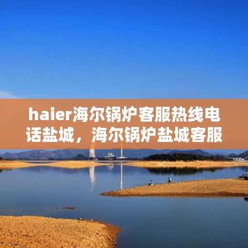 haier海尔锅炉客服热线电话盐城，海尔锅炉盐城客服热线电话全解析