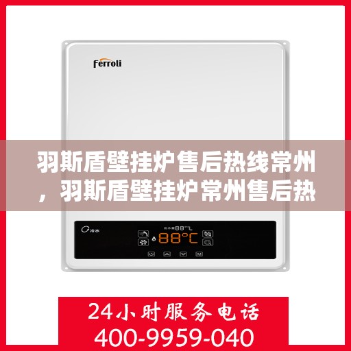 羽斯盾壁挂炉售后热线常州，羽斯盾壁挂炉常州售后热线及维修服务支持