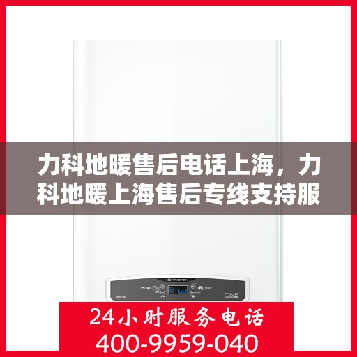 力科地暖售后电话上海，力科地暖上海售后专线支持服务电话