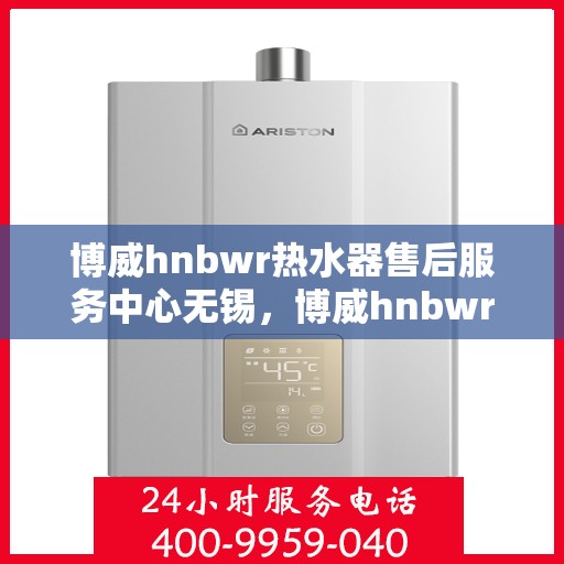 博威hnbwr热水器售后服务中心无锡，博威hnbwr热水器无锡售后服务中心，专业维修与贴心服务