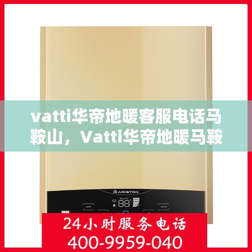 vatti华帝地暖客服电话马鞍山，Vatti华帝地暖马鞍山客服热线及咨询电话号码详解
