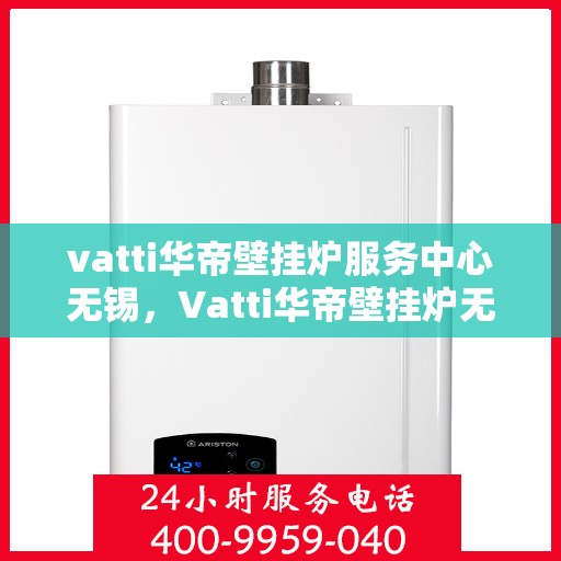 vatti华帝壁挂炉服务中心无锡，Vatti华帝壁挂炉无锡服务中心，专业维修与保养，温暖您的生活