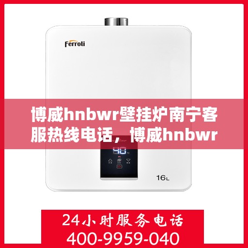 博威hnbwr壁挂炉南宁客服热线电话，博威hnbwr壁挂炉南宁客服热线电话及售后服务指南
