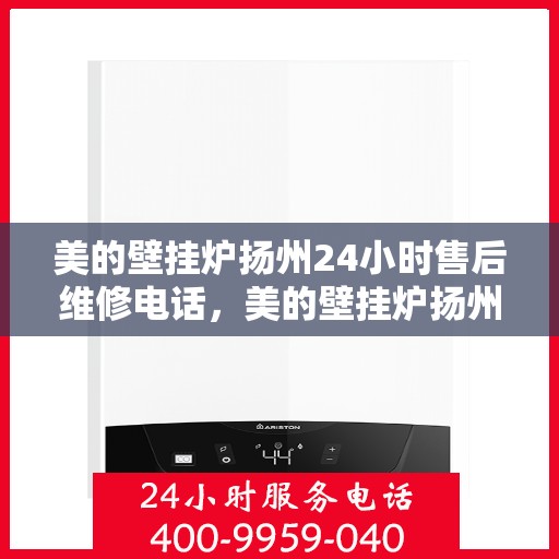 美的壁挂炉扬州24小时售后维修电话，美的壁挂炉扬州全天候售后维修服务热线