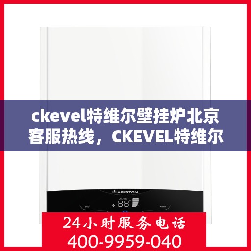 ckevel特维尔壁挂炉北京客服热线，CKEVEL特维尔壁挂炉北京客服热线，专业解答，贴心服务