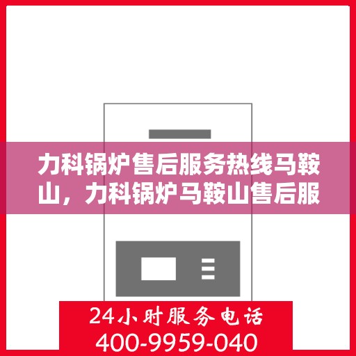 力科锅炉售后服务热线马鞍山，力科锅炉马鞍山售后服务热线，专业解决您的锅炉问题
