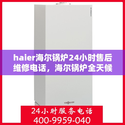 haier海尔锅炉24小时售后维修电话，海尔锅炉全天候售后维修服务热线