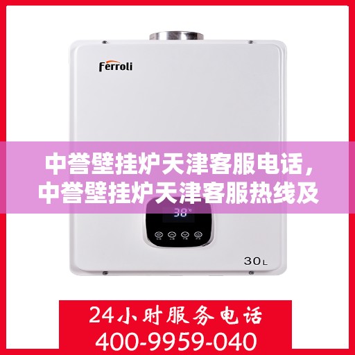 中誉壁挂炉天津客服电话，中誉壁挂炉天津客服热线及售后服务指南