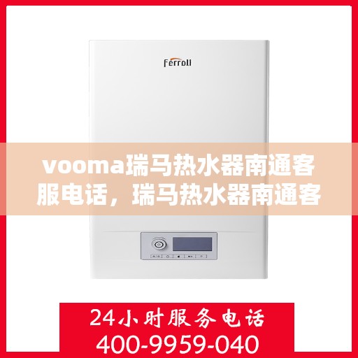 vooma瑞马热水器南通客服电话，瑞马热水器南通客服热线及售后服务电话详解