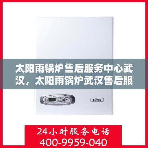 太阳雨锅炉售后服务中心武汉，太阳雨锅炉武汉售后服务中心，专业维修，贴心服务