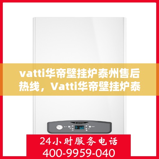 vatti华帝壁挂炉泰州售后热线，Vatti华帝壁挂炉泰州售后服务热线，专业解决您的壁挂炉问题