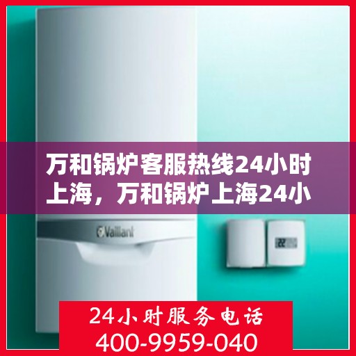 万和锅炉客服热线24小时上海，万和锅炉上海24小时客服热线专业服务