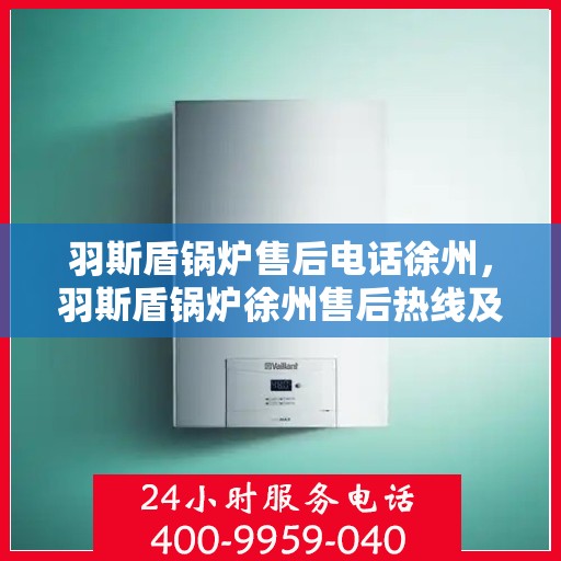 羽斯盾锅炉售后电话徐州，羽斯盾锅炉徐州售后热线及维修服务指南