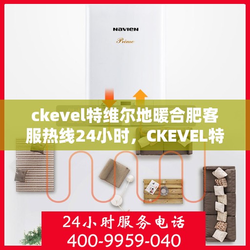 ckevel特维尔地暖合肥客服热线24小时，CKEVEL特维尔地暖全天候客服热线，专业解答，暖心服务