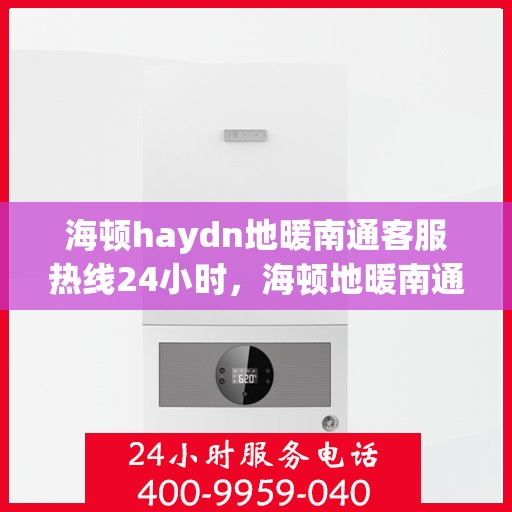 海顿haydn地暖南通客服热线24小时，海顿地暖南通客服热线全天候服务，温暖连接每一个家庭